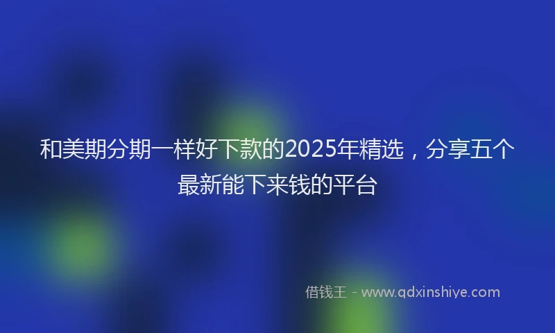 和美期分期一样好下款的2025年精选，分享五个最新能下来钱的平台
