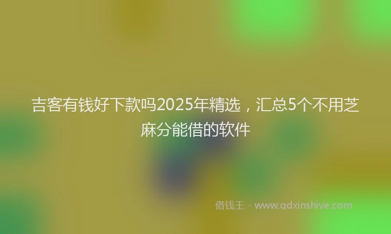 吉客有钱好下款吗2025年精选，汇总5个不用芝麻分能借的软件