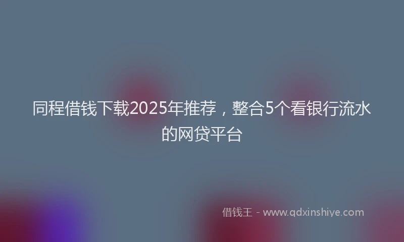 同程借钱下载2025年推荐，整合5个看银行流水的网贷平台