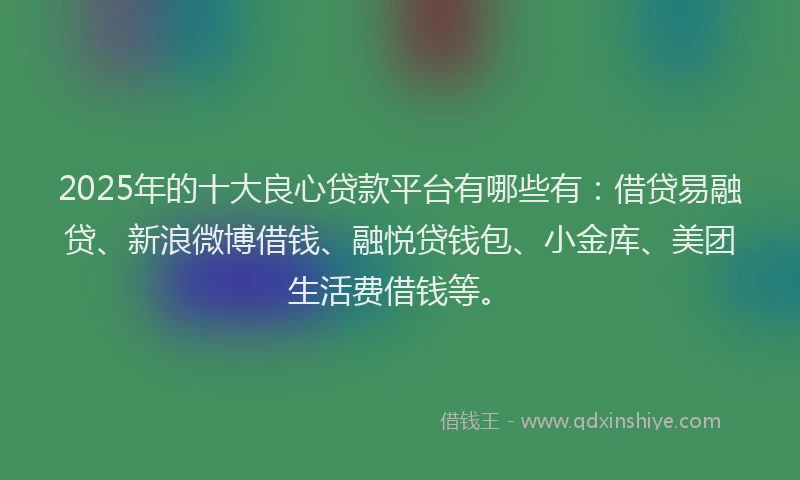 2025年的十大良心贷款平台有哪些有：借贷易融贷、新浪微博借钱、融悦贷钱包、小金库、美团生活费借钱等。