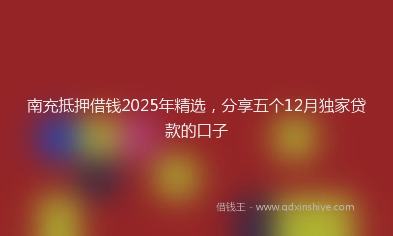 南充抵押借钱2025年精选，分享五个12月独家贷款的口子