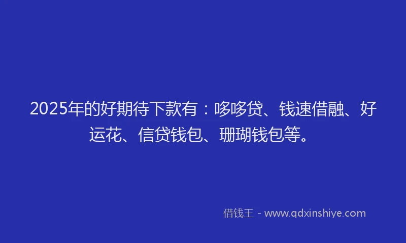 2025年的好期待下款有：哆哆贷、钱速借融、好运花、信贷钱包、珊瑚钱包等。