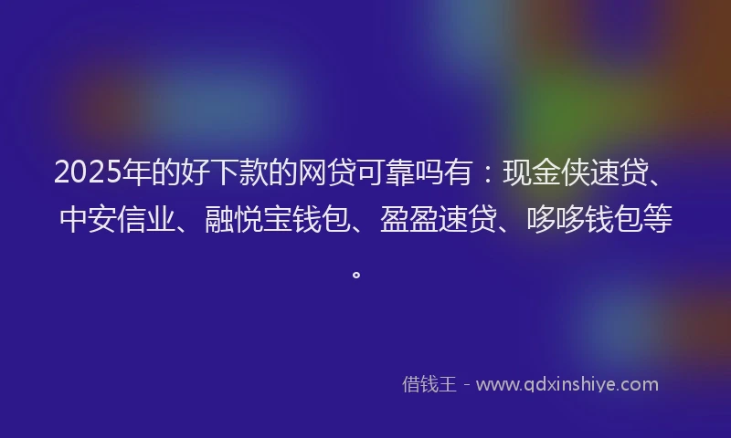 2025年的好下款的网贷可靠吗有：现金侠速贷、中安信业、融悦宝钱包、盈盈速贷、哆哆钱包等。