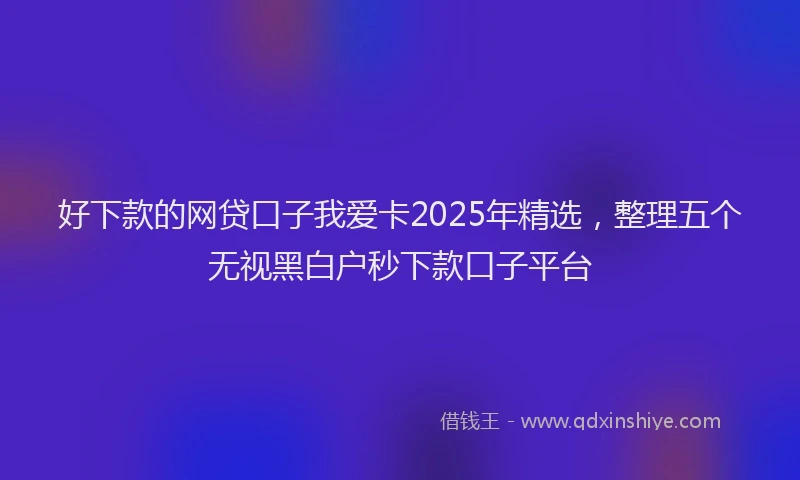 好下款的网贷口子我爱卡2025年精选，整理五个无视黑白户秒下款口子平台
