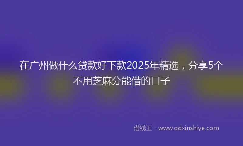 在广州做什么贷款好下款2025年精选，分享5个不用芝麻分能借的口子
