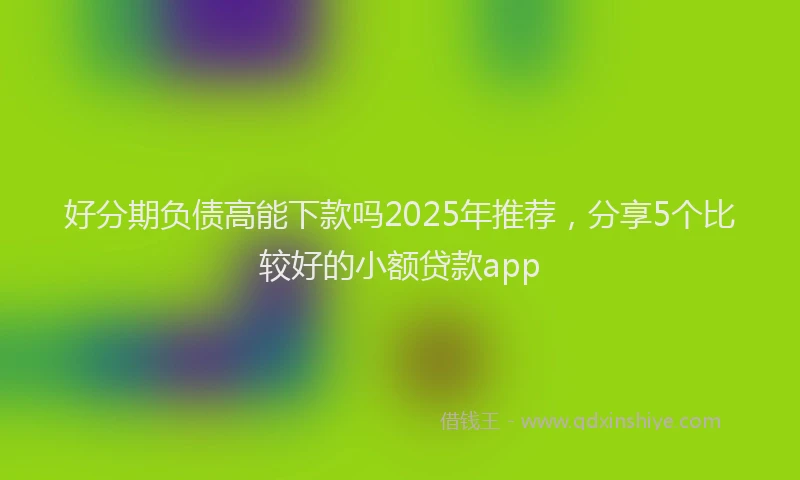 好分期负债高能下款吗2025年推荐，分享5个比较好的小额贷款app