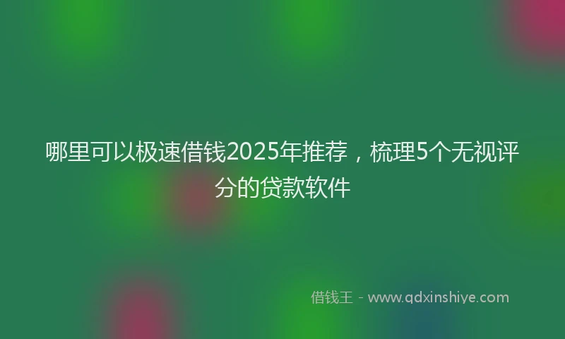哪里可以极速借钱2025年推荐，梳理5个无视评分的贷款软件