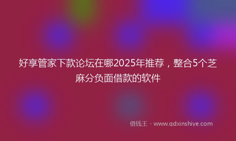 好享管家下款论坛在哪2025年推荐，整合5个芝麻分负面借款的软件