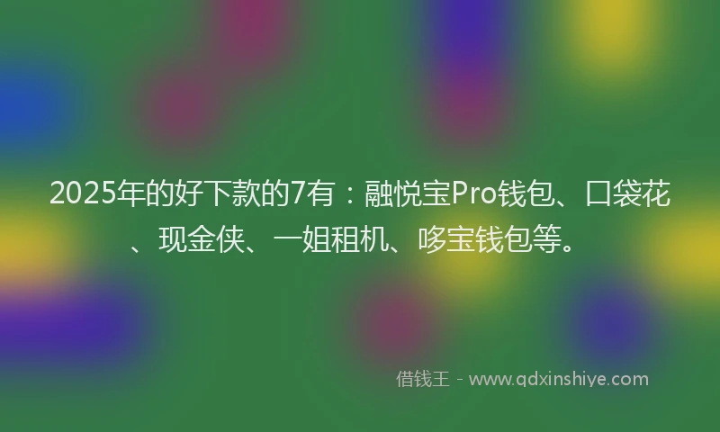 2025年的好下款的7有：融悦宝Pro钱包、口袋花、现金侠、一姐租机、哆宝钱包等。
