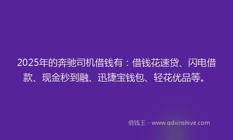 2025年的奔驰司机借钱有：借钱花速贷、闪电借款、现金秒到融、迅捷宝钱包、轻花优品等。
