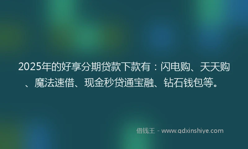 2025年的好享分期贷款下款有：闪电购、天天购、魔法速借、现金秒贷通宝融、钻石钱包等。