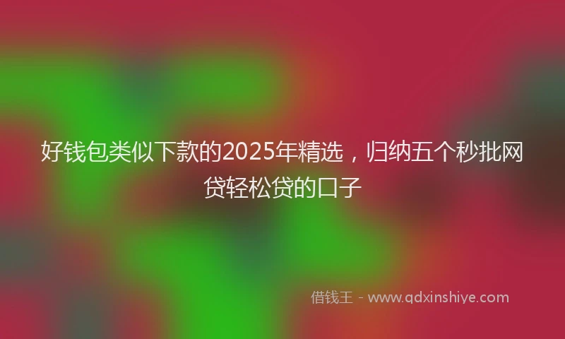 好钱包类似下款的2025年精选，归纳五个秒批网贷轻松贷的口子
