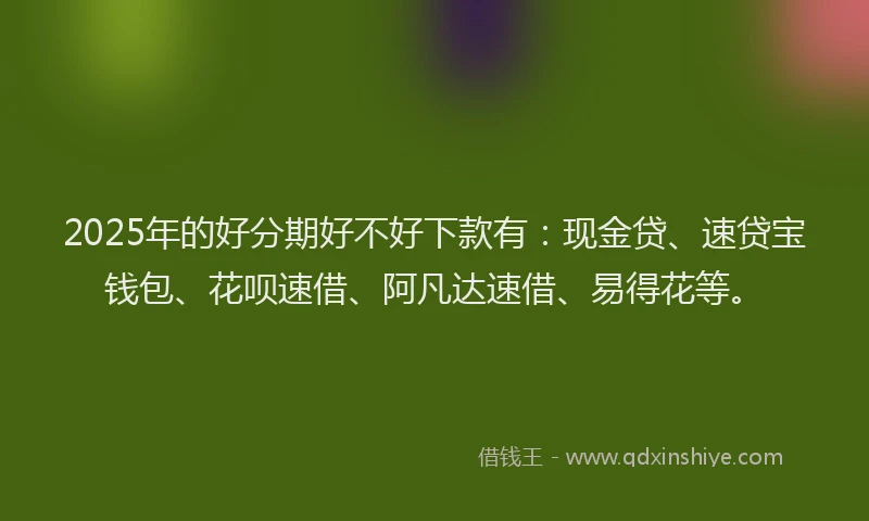 2025年的好分期好不好下款有：现金贷、速贷宝钱包、花呗速借、阿凡达速借、易得花等。