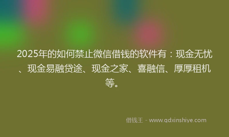 2025年的如何禁止微信借钱的软件有：现金无忧、现金易融贷途、现金之家、喜融信、厚厚租机等。