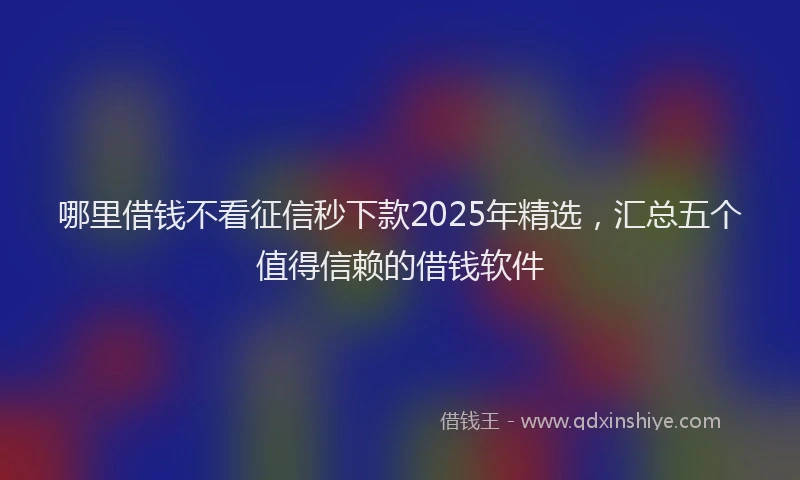 哪里借钱不看征信秒下款2025年精选，汇总五个值得信赖的借钱软件