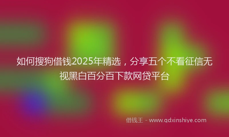 如何搜狗借钱2025年精选，分享五个不看征信无视黑白百分百下款网贷平台