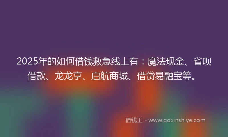2025年的如何借钱救急线上有：魔法现金、省呗借款、龙龙享、启航商城、借贷易融宝等。