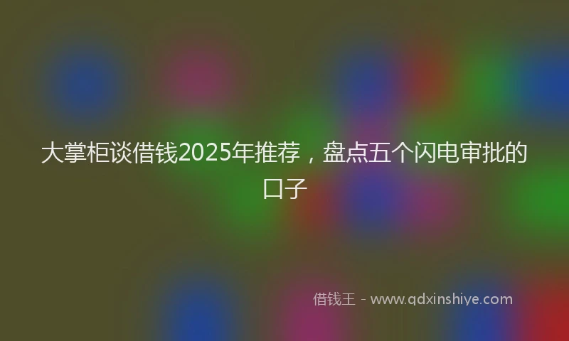 大掌柜谈借钱2025年推荐，盘点五个闪电审批的口子