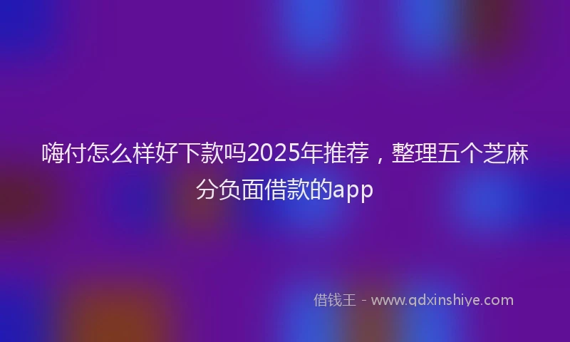 嗨付怎么样好下款吗2025年推荐，整理五个芝麻分负面借款的app