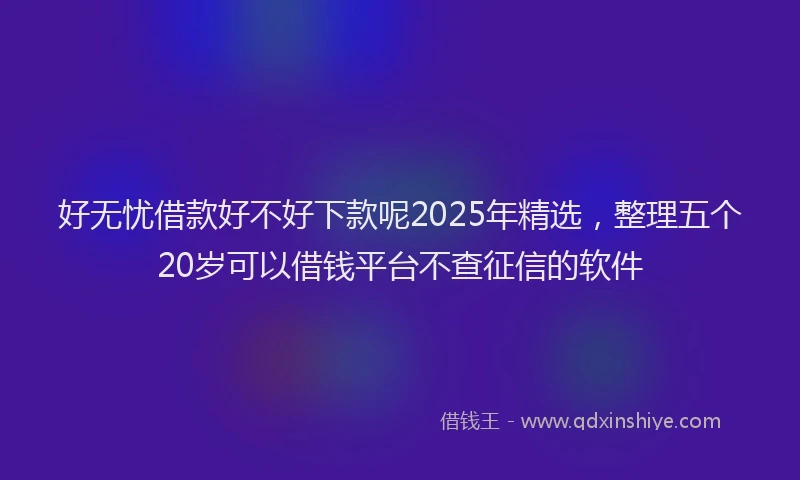 好无忧借款好不好下款呢2025年精选，整理五个20岁可以借钱平台不查征信的软件