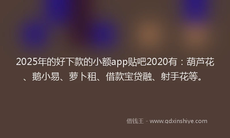 2025年的好下款的小额app贴吧2020有：葫芦花、鹅小易、萝卜租、借款宝贷融、射手花等。