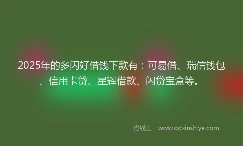 2025年的多闪好借钱下款有：可易借、瑞信钱包、信用卡贷、星辉借款、闪贷宝盒等。