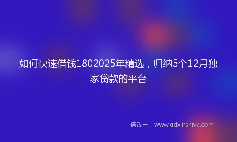 如何快速借钱1802025年精选，归纳5个12月独家贷款的平台