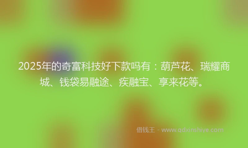 2025年的奇富科技好下款吗有：葫芦花、瑞耀商城、钱袋易融途、疾融宝、享来花等。