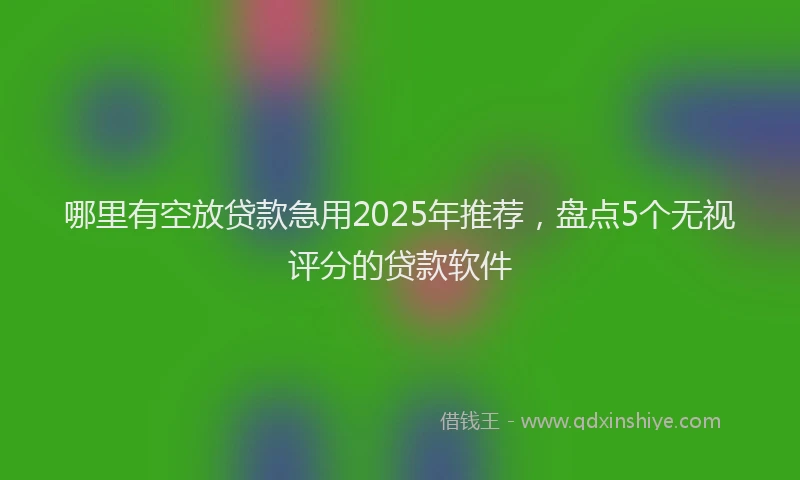 哪里有空放贷款急用2025年推荐，盘点5个无视评分的贷款软件