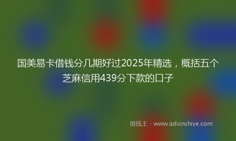 国美易卡借钱分几期好过2025年精选，概括五个芝麻信用439分下款的口子