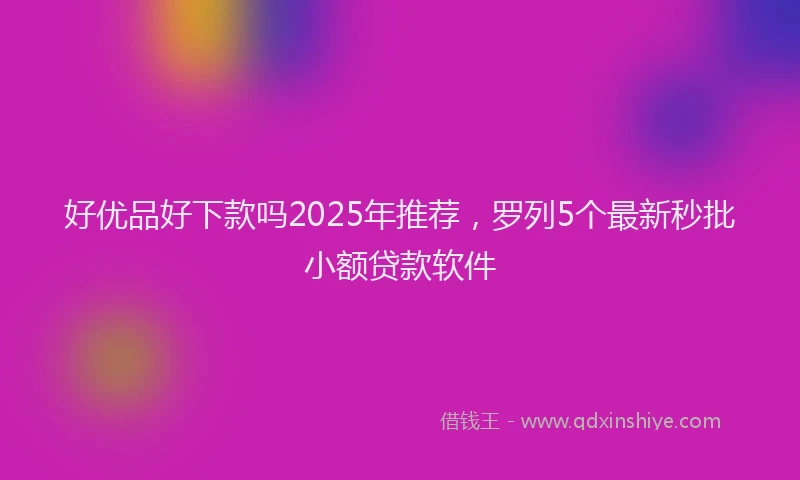 好优品好下款吗2025年推荐，罗列5个最新秒批小额贷款软件