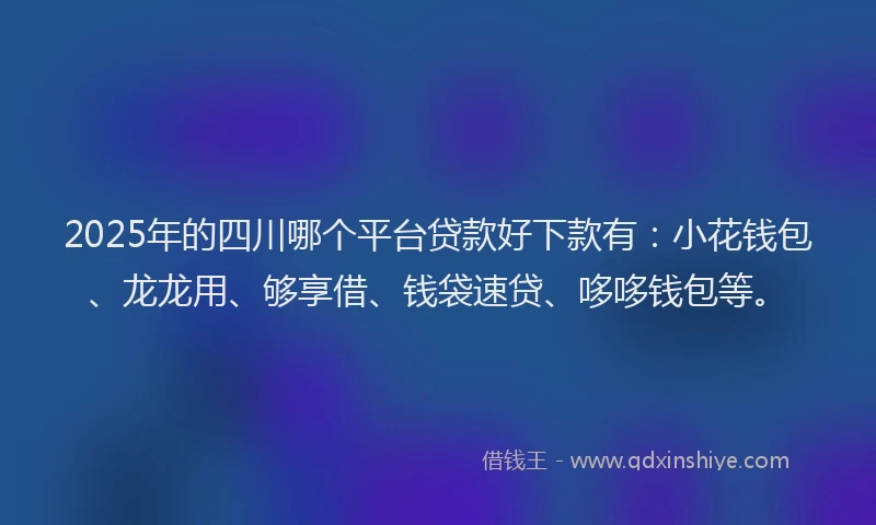 2025年的四川哪个平台贷款好下款有：小花钱包、龙龙用、够享借、钱袋速贷、哆哆钱包等。
