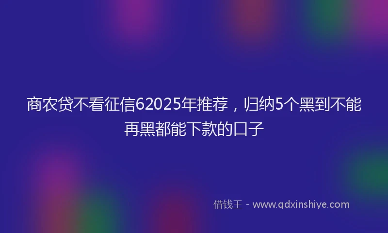 商农贷不看征信62025年推荐，归纳5个黑到不能再黑都能下款的口子