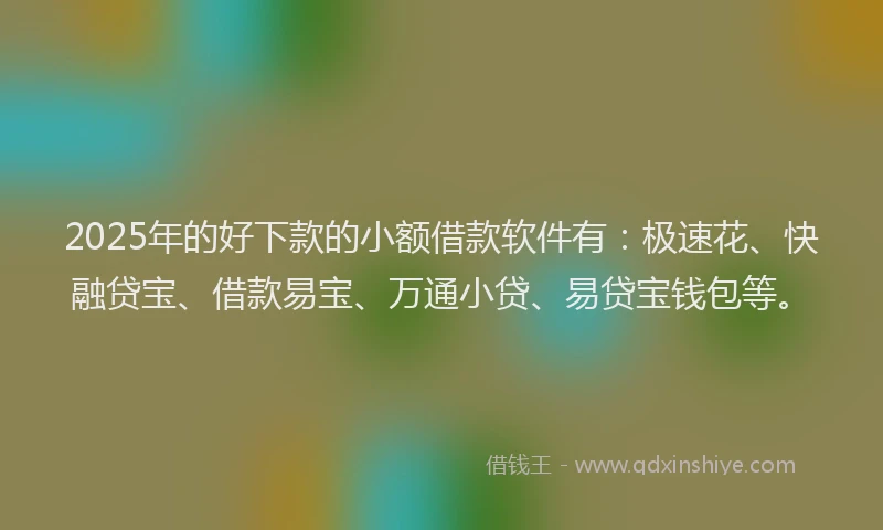 2025年的好下款的小额借款软件有：极速花、快融贷宝、借款易宝、万通小贷、易贷宝钱包等。