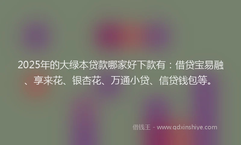 2025年的大绿本贷款哪家好下款有：借贷宝易融、享来花、银杏花、万通小贷、信贷钱包等。