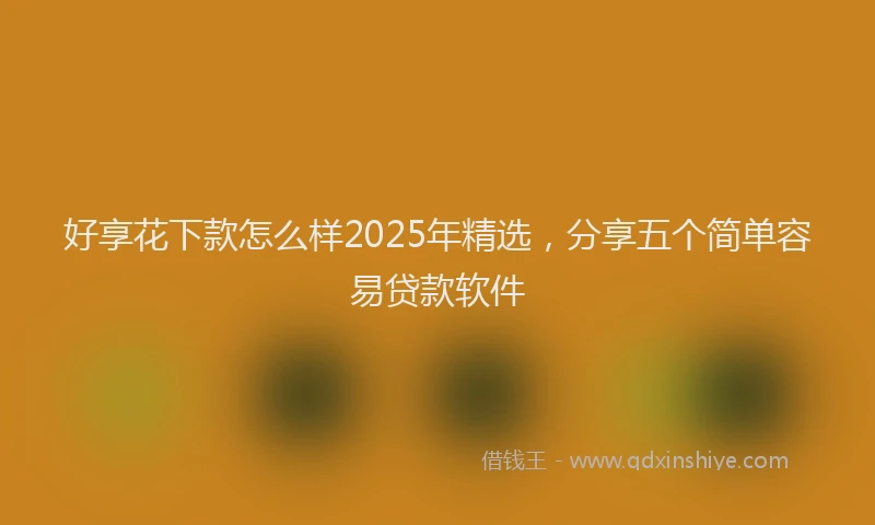 好享花下款怎么样2025年精选，分享五个简单容易贷款软件