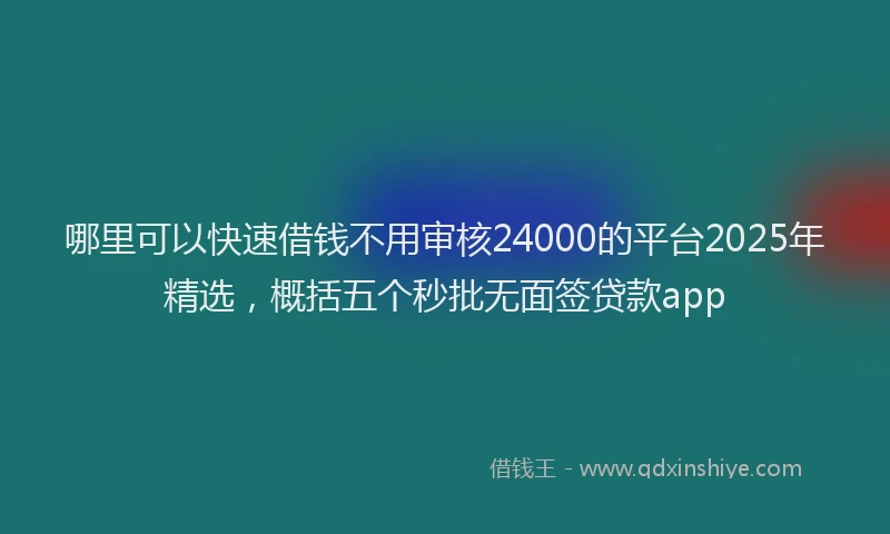 哪里可以快速借钱不用审核24000的平台2025年精选，概括五个秒批无面签贷款app