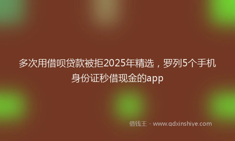 多次用借呗贷款被拒2025年精选，罗列5个手机身份证秒借现金的app