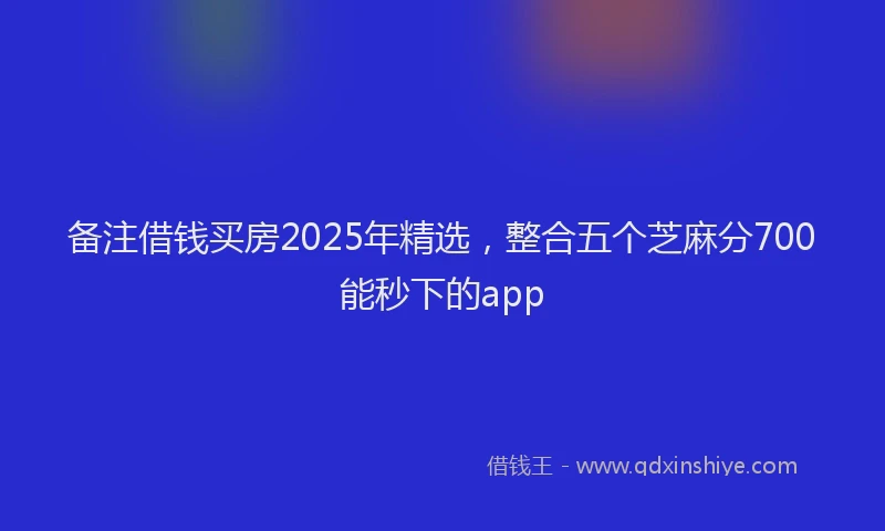 备注借钱买房2025年精选，整合五个芝麻分700能秒下的app