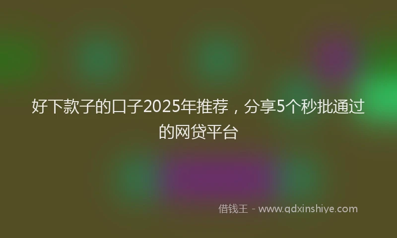 好下款子的口子2025年推荐，分享5个秒批通过的网贷平台