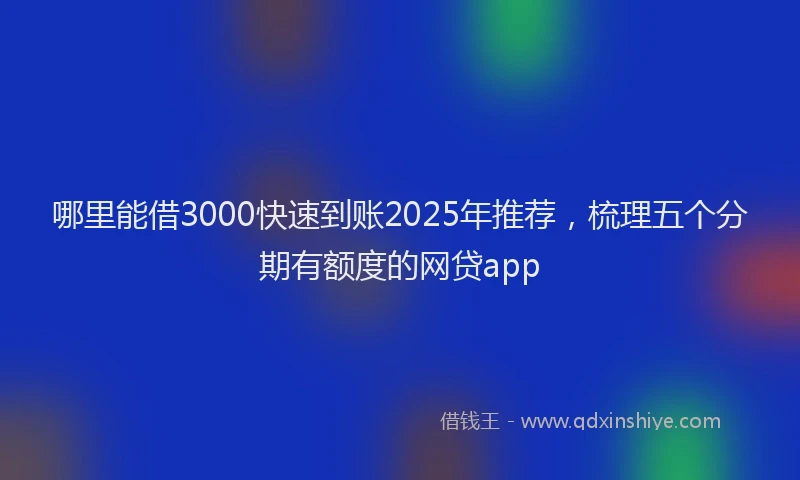 哪里能借3000快速到账2025年推荐，梳理五个分期有额度的网贷app