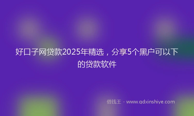 好口子网贷款2025年精选，分享5个黑户可以下的贷款软件
