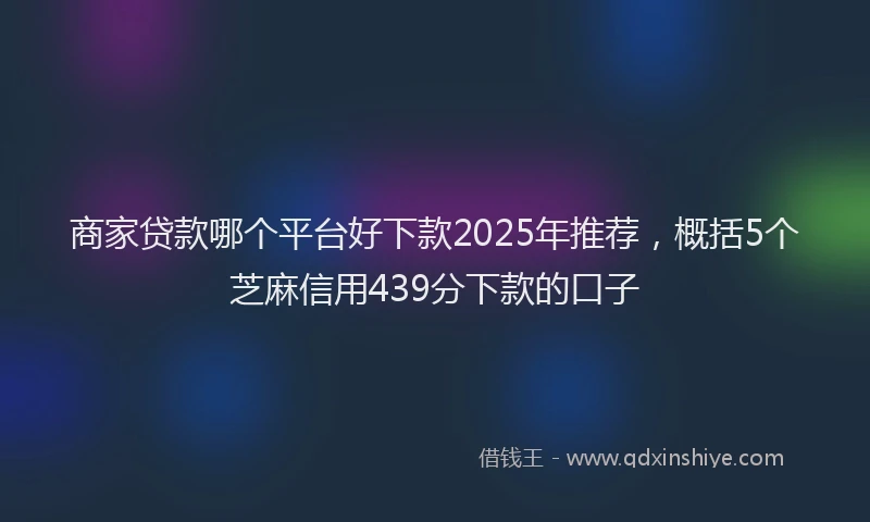 商家贷款哪个平台好下款2025年推荐，概括5个芝麻信用439分下款的口子