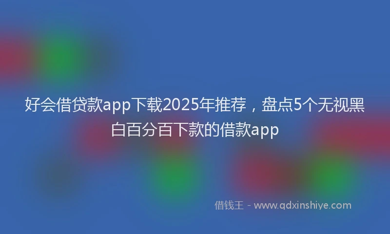 好会借贷款app下载2025年推荐，盘点5个无视黑白百分百下款的借款app