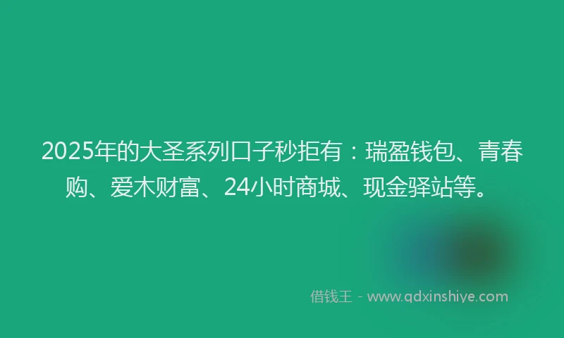 2025年的大圣系列口子秒拒有：瑞盈钱包、青春购、爱木财富、24小时商城、现金驿站等。
