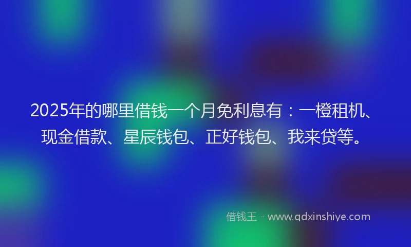 2025年的哪里借钱一个月免利息有：一橙租机、现金借款、星辰钱包、正好钱包、我来贷等。