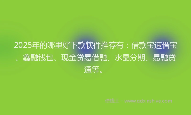 2025年的哪里好下款软件推荐有：借款宝速借宝、鑫融钱包、现金贷易借融、水晶分期、易融贷通等。