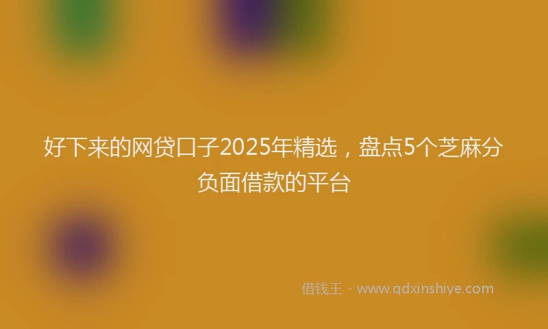好下来的网贷口子2025年精选，盘点5个芝麻分负面借款的平台