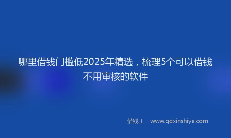 哪里借钱门槛低2025年精选，梳理5个可以借钱不用审核的软件
