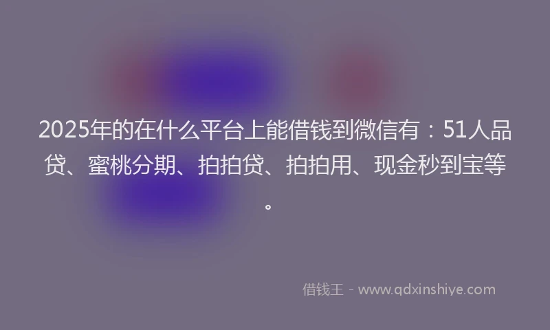 2025年的在什么平台上能借钱到微信有：51人品贷、蜜桃分期、拍拍贷、拍拍用、现金秒到宝等。